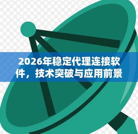 2026年稳定代理连接软件，技术突破与应用前景