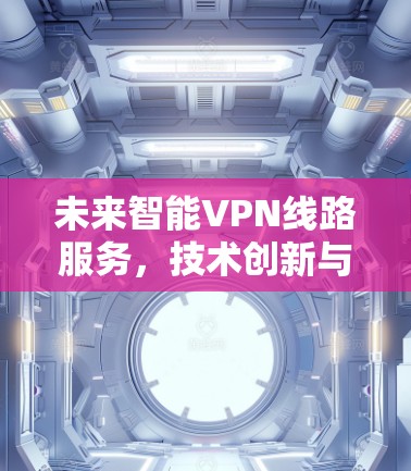 未来智能VPN线路服务，技术创新与应用潜力
