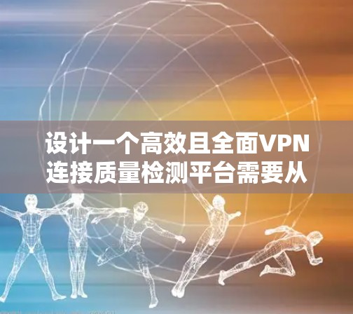 设计一个高效且全面VPN连接质量检测平台需要从多个方面进行详细规划。以下是一个有条理的设计方案,涵盖各个关键环节