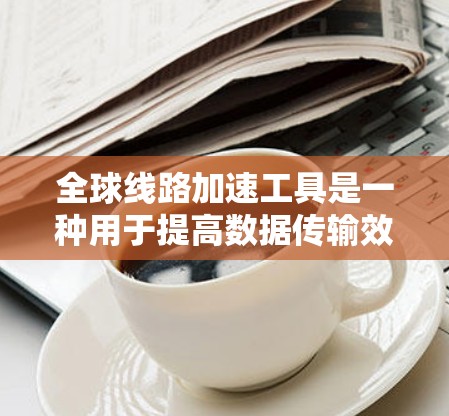 全球线路加速工具是一种用于提高数据传输效率和性能的技术,特别适用于跨国或大规模网络环境。以下是对这一工具的详细分析