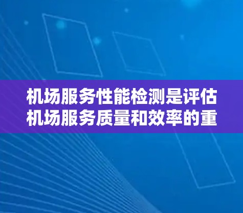 机场服务性能检测是评估机场服务质量和效率的重要环节，确保机场运营顺畅、服务优质。以下是机场服务性能检测的主要内容和方法