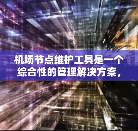 机场节点维护工具是一个综合性的管理解决方案,旨在帮助管理员监控、管理和维护机场内的网络设备,确保网络的稳定性和安全性。以下是该工具的详细介绍