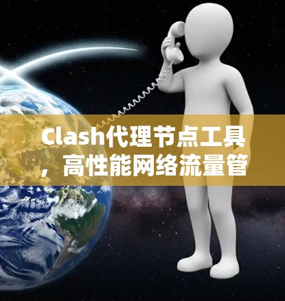 Clash代理节点工具,高性能网络流量管理与内容分发解决方案