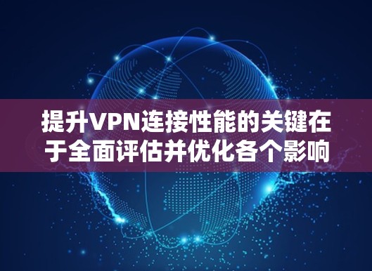 提升VPN连接性能的关键在于全面评估并优化各个影响因素。以下是一个有条理的解决方案，帮助您实现更稳定和高效的VPN连接