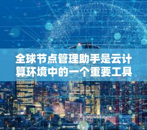 全球节点管理助手是云计算环境中的一个重要工具,用于帮助用户有效管理和监控分布式计算环境中的节点。它通常涉及多个数据中心或云区域,能够提供全面的资源监控、负载均衡、故障处理以及自动化运维等功能