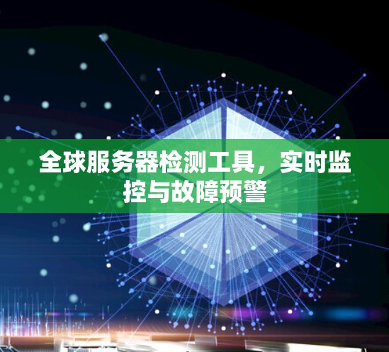 全球服务器检测工具，实时监控与故障预警