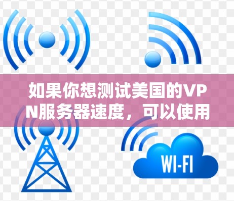 如果你想测试美国的VPN服务器速度，可以使用一些在线速度测试工具或VPN测试工具。以下是一些常用的方法和工具