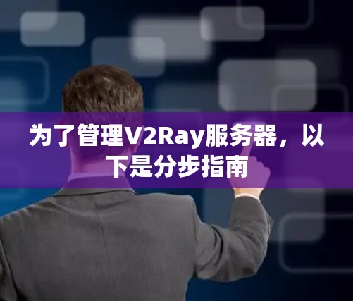 为了管理V2Ray服务器,以下是分步指南