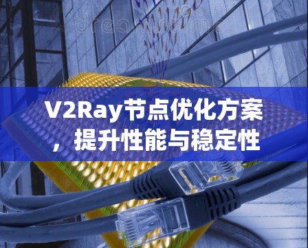 V2Ray节点优化方案,提升性能与稳定性