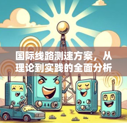 国际线路测速方案,从理论到实践的全面分析
