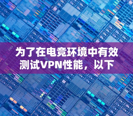 为了在电竞环境中有效测试VPN性能,以下是根据您的需求精心挑选的VPN测试平台推荐