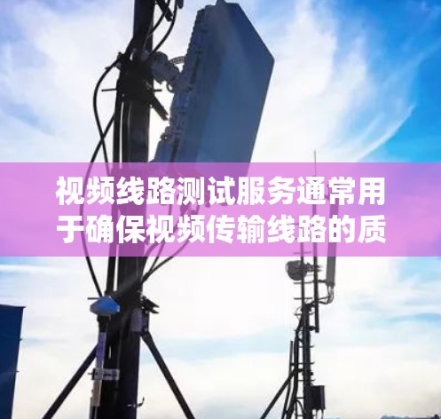 视频线路测试服务通常用于确保视频传输线路的质量和稳定性,常见于电视、监控摄像头、视频会议系统等设备或系统的调试和测试。以下是一些常见的视频线路测试服务内容和相关信息