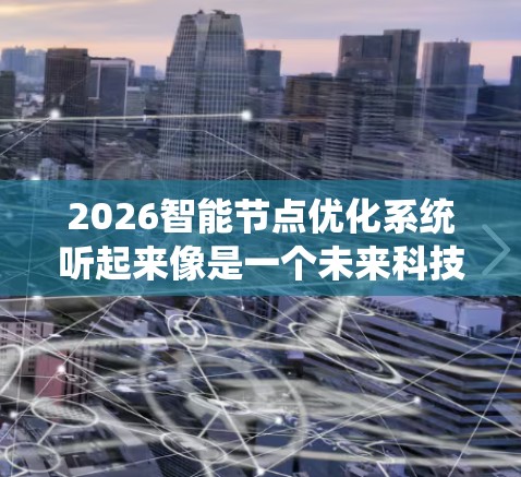 2026智能节点优化系统听起来像是一个未来科技产品或系统的概念,可能涉及智能节点技术与优化算法的结合应用。以下是一些可能的解释和分析