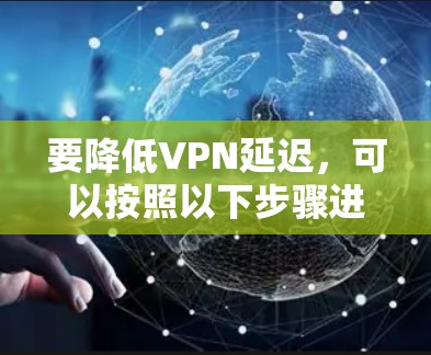 要降低VPN延迟,可以按照以下步骤进行