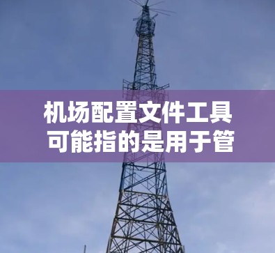 机场配置文件工具 可能指的是用于管理、编辑和配置机场相关的文本文件或设置文件的工具。以下是一些常用的工具和方法,供你参考