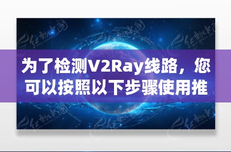 为了检测V2Ray线路,您可以按照以下步骤使用推荐工具