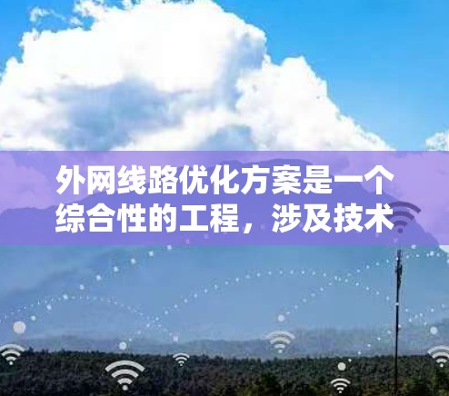外网线路优化方案是一个综合性的工程,涉及技术评估、方案设计、实施和持续监控等多个环节。以下是一个有条理的优化方案