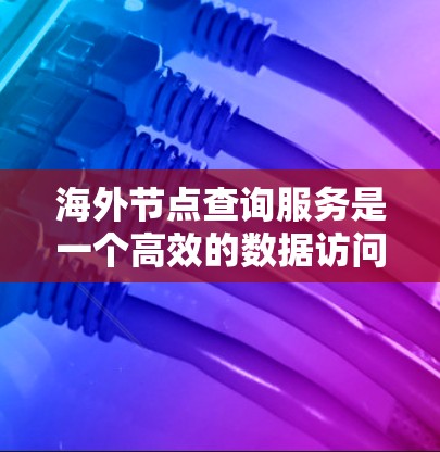 海外节点查询服务是一个高效的数据访问工具,能够帮助用户快速、安全地获取远程数据。以下是对该服务的详细分析和建议