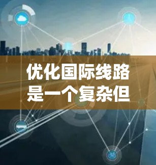 优化国际线路是一个复杂但重要的任务,涉及多个方面的考虑。以下是对这一过程的系统化总结,帮助您更好地规划和实施优化措施
