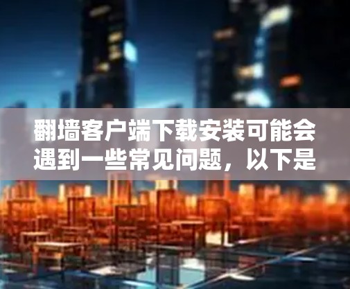 翻墙客户端下载安装可能会遇到一些常见问题,以下是一些可能的解决方法和注意事项