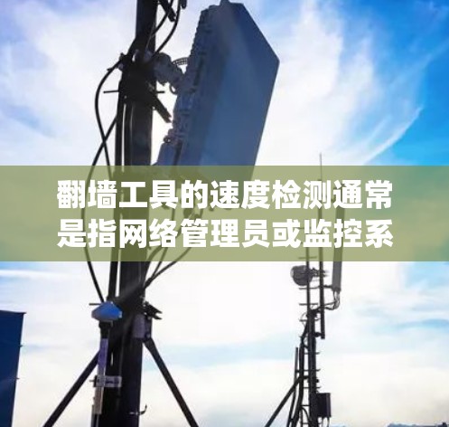 翻墙工具的速度检测通常是指网络管理员或监控系统通过分析流量、IP地址、域名请求等手段,检测用户是否在使用翻墙软件或绕过网络限制的行为。以下是一些常见的翻墙工具速度检测方法和应对策略