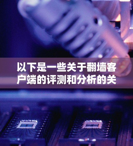 以下是一些关于翻墙客户端的评测和分析的关键点,供你参考