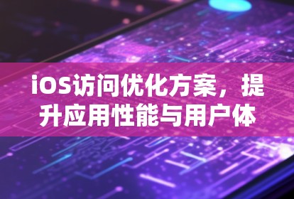 iOS访问优化方案，提升应用性能与用户体验
