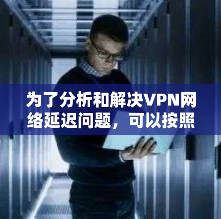 为了分析和解决VPN网络延迟问题,可以按照以下步骤进行