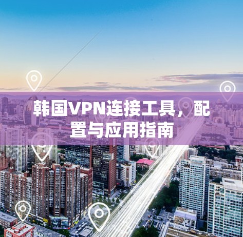 韩国VPN连接工具，配置与应用指南