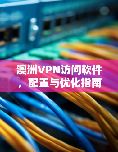 澳洲VPN访问软件，配置与优化指南