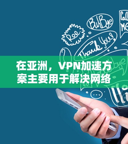 在亚洲,VPN加速方案主要用于解决网络访问速度慢或受限的问题,特别是在面对严格的网络监管或地域限制时。以下是实现亚洲VPN加速的主要方法和考虑因素