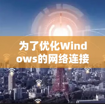 为了优化Windows的网络连接速度,可以按照以下步骤进行调整和优化