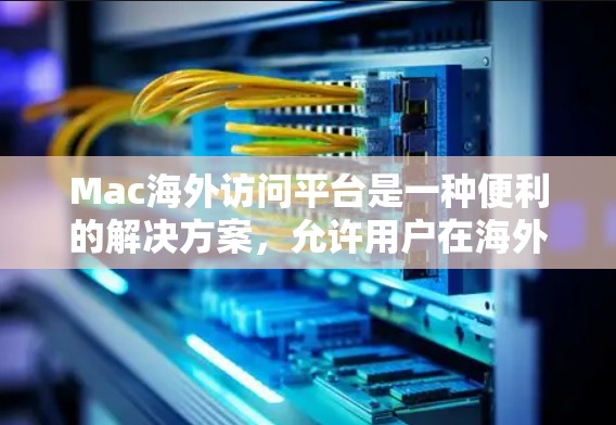 Mac海外访问平台是一种便利的解决方案，允许用户在海外访问时使用本地服务器的应用程序和文件。以下是对这些平台的详细分析