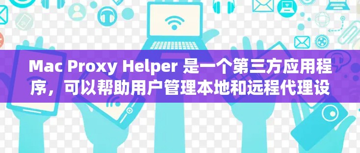 Mac Proxy Helper 是一个第三方应用程序,可以帮助用户管理本地和远程代理设置。以下是使用该应用程序设置和管理代理服务器的步骤