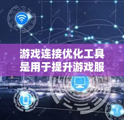 游戏连接优化工具是用于提升游戏服务器连接速度和稳定性的解决方案，旨在改善玩家体验，减少连接延迟和丢包，从而降低玩家流失率。以下是对这些工具的详细分析