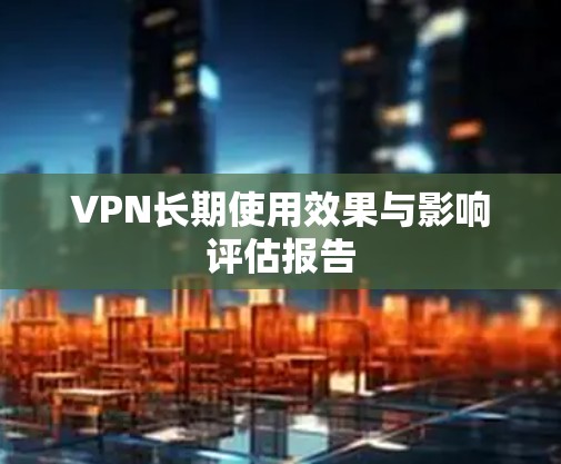 VPN长期使用效果与影响评估报告