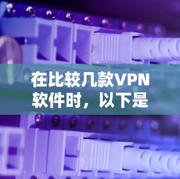在比较几款VPN软件时，以下是它们的主要功能对比