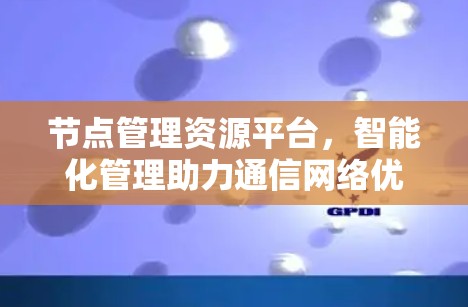 节点管理资源平台,智能化管理助力通信网络优化 节点管理资源平台,智能化管理助力通信网络优化