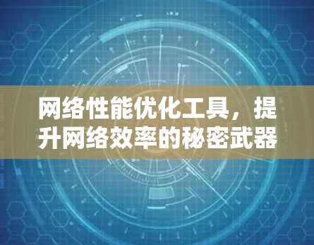 网络性能优化工具,提升网络效率的秘密武器
