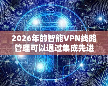 2026年的智能VPN线路管理可以通过集成先进的技术和工具来实现,满足智能化、自动化和高效性的需求。以下是一个详细的解决方案