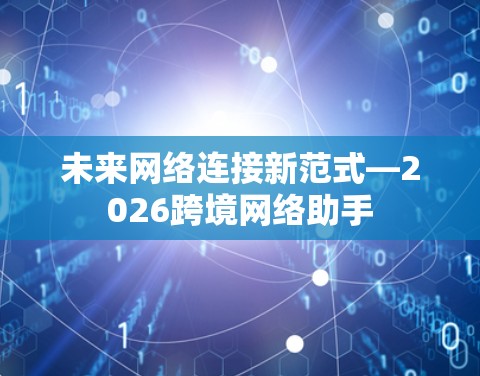 未来网络连接新范式—2026跨境网络助手 未来网络连接新范式—2026跨境网络助手