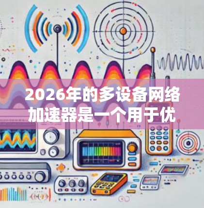 2026年的多设备网络加速器是一个用于优化和加速多个设备网络连接的解决方案,旨在提高网络性能,减少延迟,并支持大规模设备的高效通信。以下是关于多设备网络加速器的一些关键点