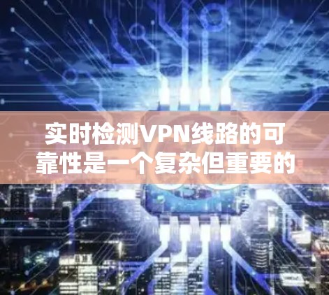 实时检测VPN线路的可靠性是一个复杂但重要的任务,涉及多个方面的考量。以下是对实现实时检测的详细分步说明