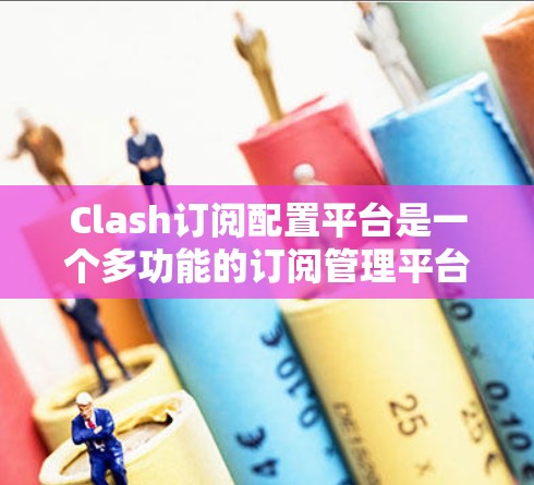 Clash订阅配置平台是一个多功能的订阅管理平台，旨在帮助用户便捷地管理多种内容订阅，包括视频、音乐、书籍和课程等。以下是该平台的主要功能和使用指南