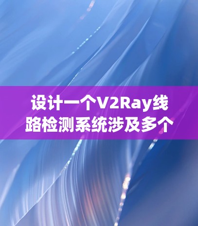 设计一个V2Ray线路检测系统涉及多个关键步骤,从需求分析到系统实现,每一步都需要细致规划。以下是系统设计的详细步骤和考虑因素
