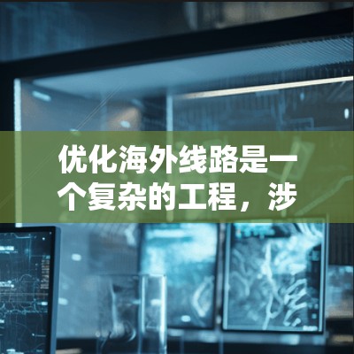 优化海外线路是一个复杂的工程,涉及多方面的考量。以下是针对海外线路优化的分步指南