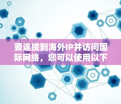 要连接到海外IP并访问国际网络,您可以使用以下几种工具和软件
