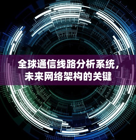 全球通信线路分析系统,未来网络架构的关键 全球通信线路分析系统,未来网络架构的关键