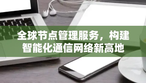 全球节点管理服务,构建智能化通信网络新高地