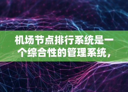 机场节点排行系统是一个综合性的管理系统,旨在优化机场运营效率,提升服务质量,确保飞行安全。以下是对该系统的详细解析